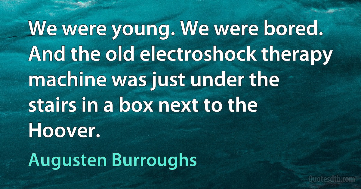 We were young. We were bored. And the old electroshock therapy machine was just under the stairs in a box next to the Hoover. (Augusten Burroughs)