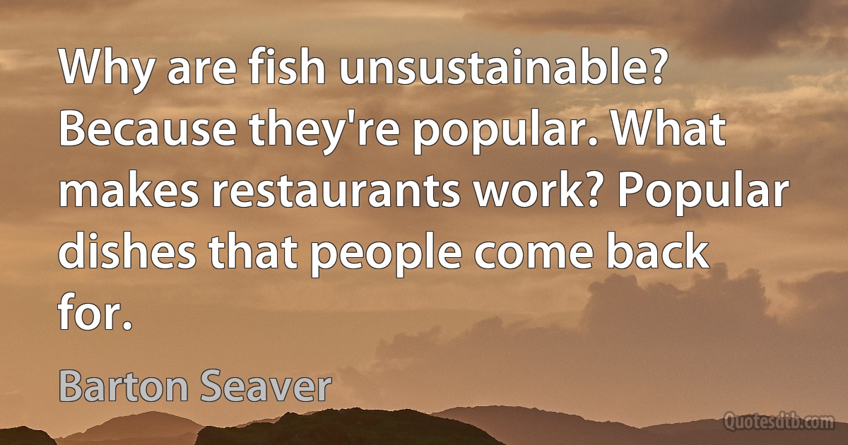 Why are fish unsustainable? Because they're popular. What makes restaurants work? Popular dishes that people come back for. (Barton Seaver)