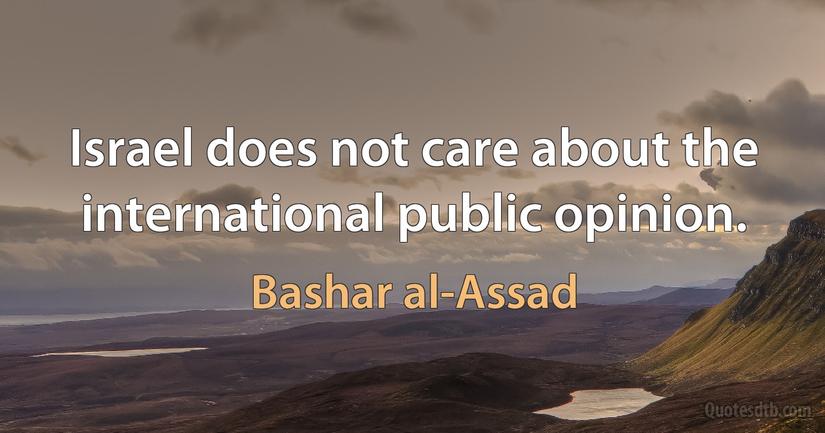 Israel does not care about the international public opinion. (Bashar al-Assad)