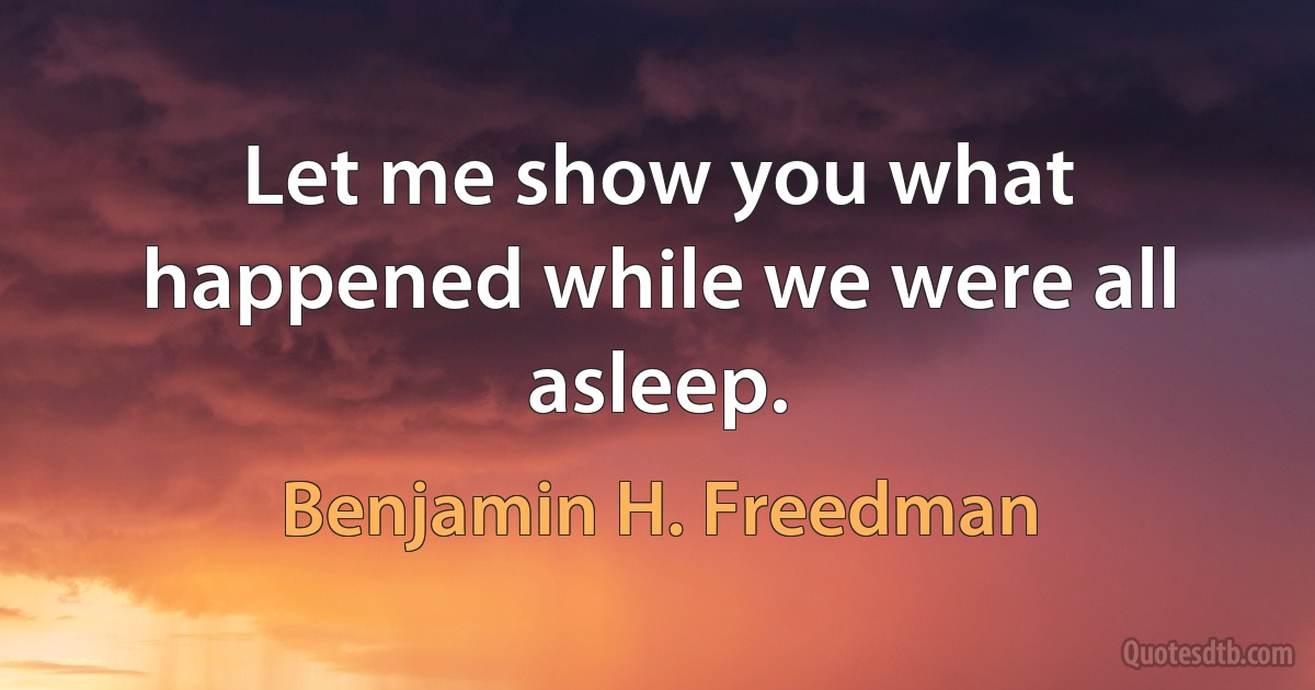 Let me show you what happened while we were all asleep. (Benjamin H. Freedman)