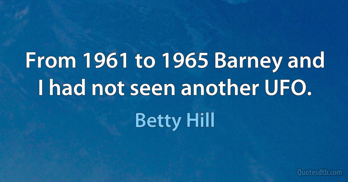 From 1961 to 1965 Barney and I had not seen another UFO. (Betty Hill)