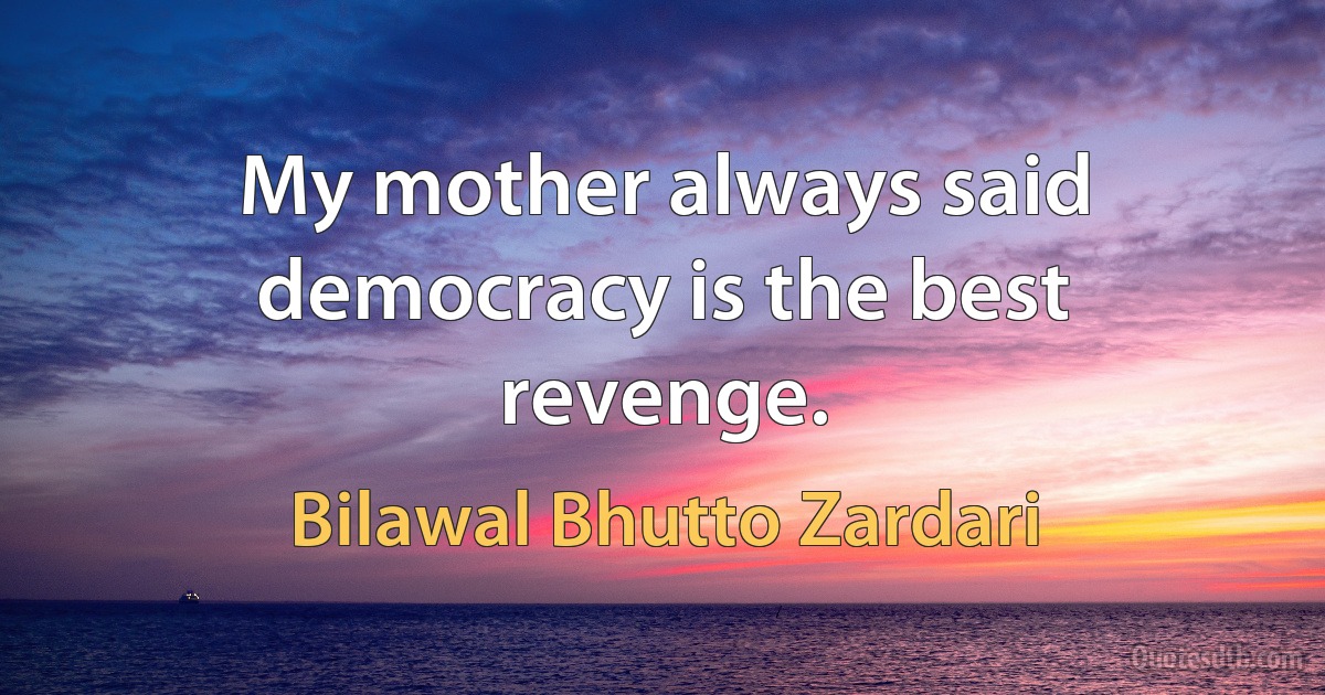 My mother always said democracy is the best revenge. (Bilawal Bhutto Zardari)