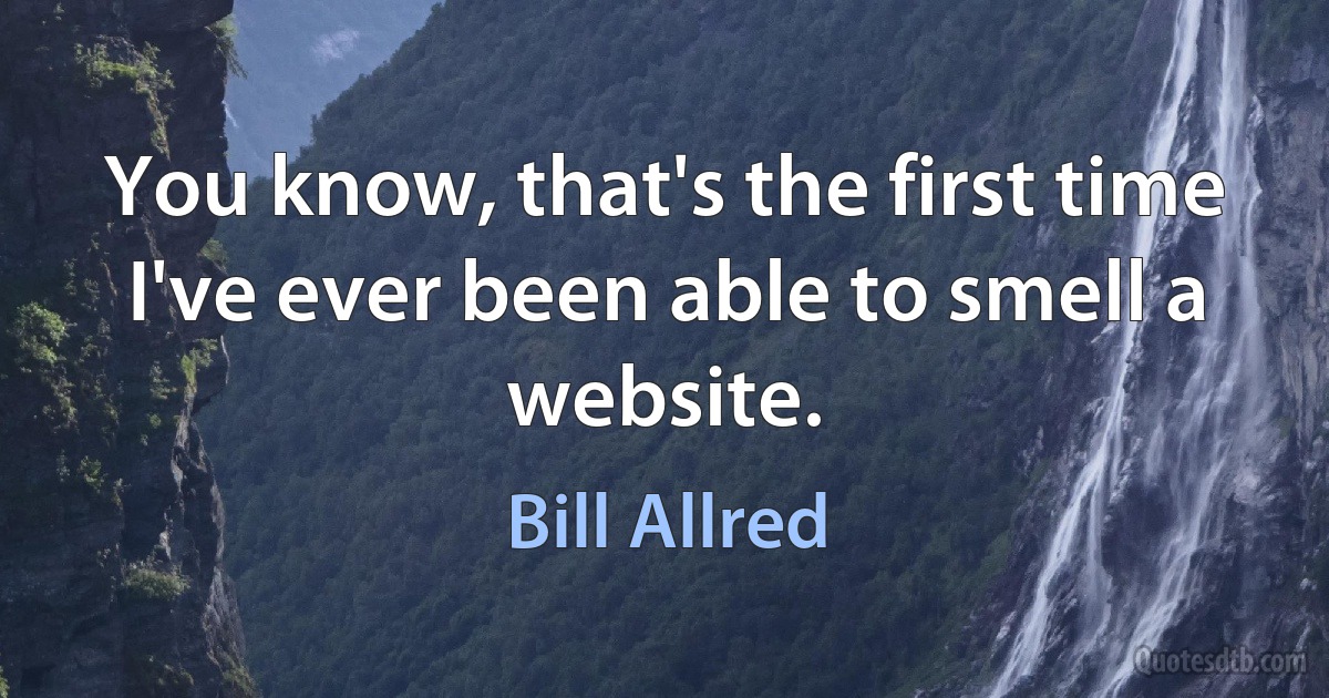 You know, that's the first time I've ever been able to smell a website. (Bill Allred)