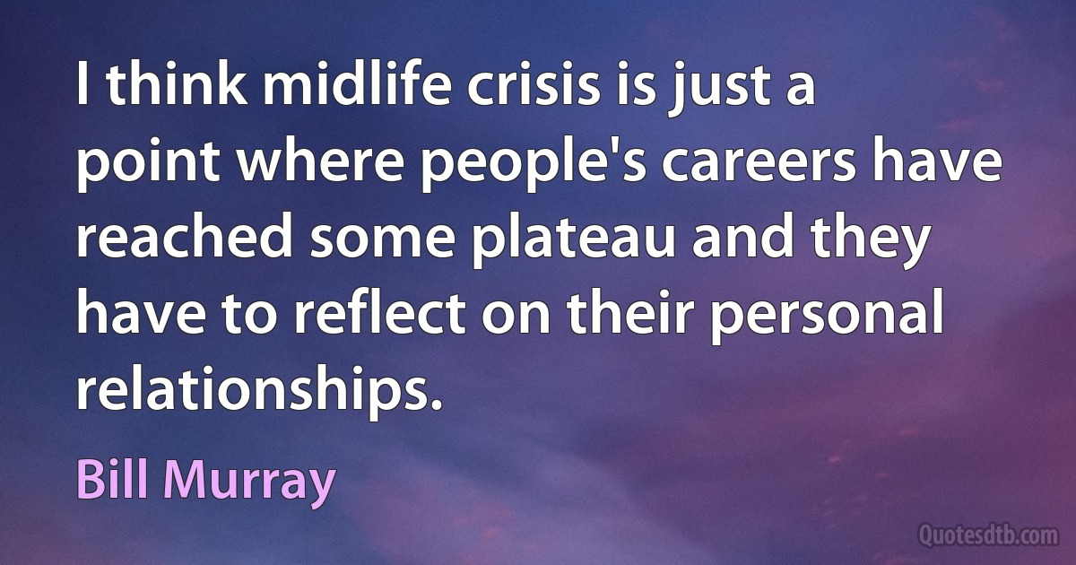 I think midlife crisis is just a point where people's careers have reached some plateau and they have to reflect on their personal relationships. (Bill Murray)