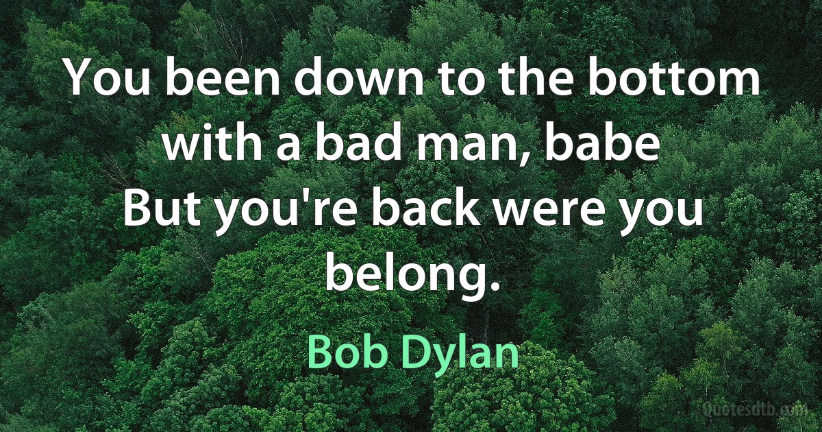 You been down to the bottom with a bad man, babe
But you're back were you belong. (Bob Dylan)