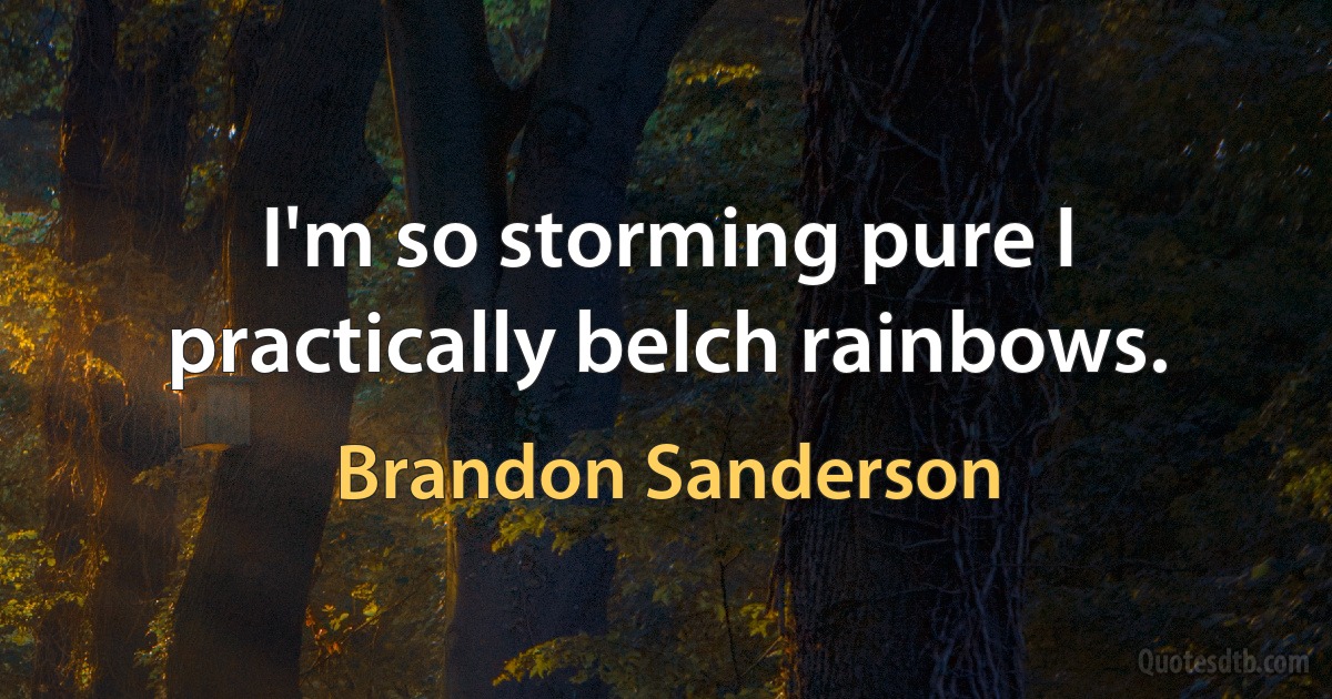 I'm so storming pure I practically belch rainbows. (Brandon Sanderson)