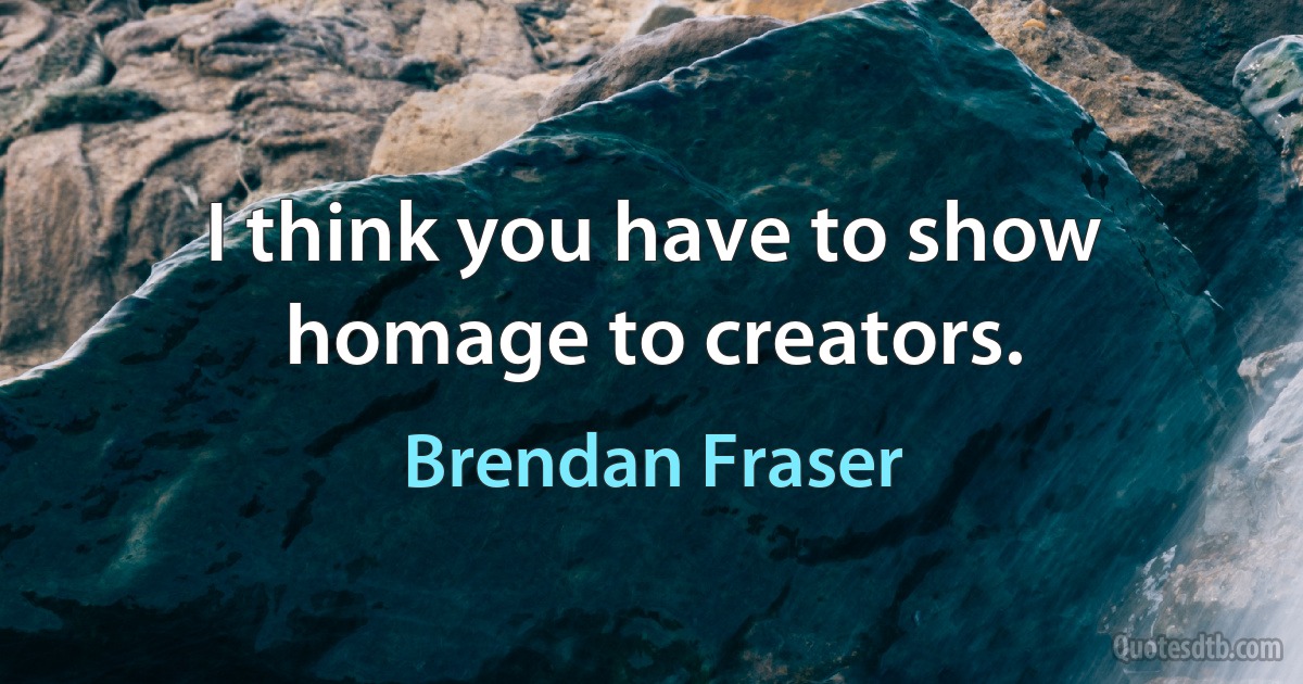 I think you have to show homage to creators. (Brendan Fraser)