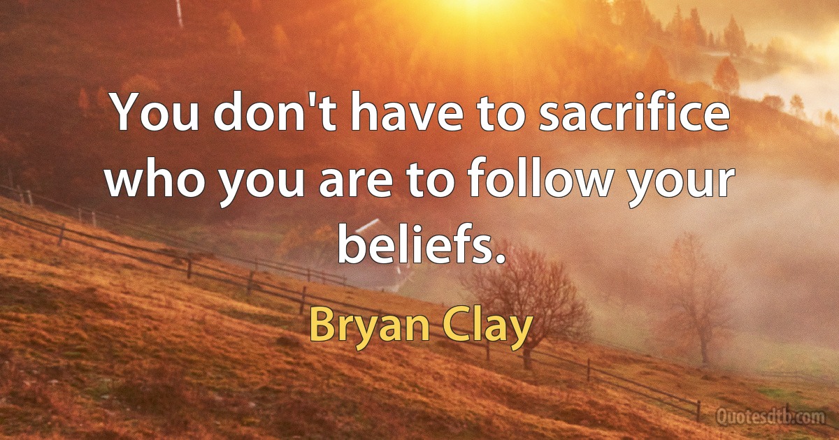 You don't have to sacrifice who you are to follow your beliefs. (Bryan Clay)