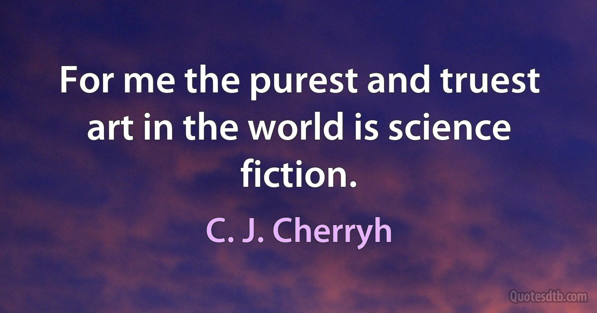 For me the purest and truest art in the world is science fiction. (C. J. Cherryh)