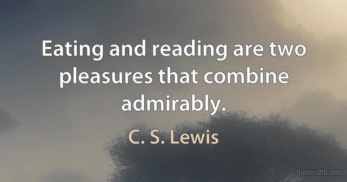 Eating and reading are two pleasures that combine admirably. (C. S. Lewis)