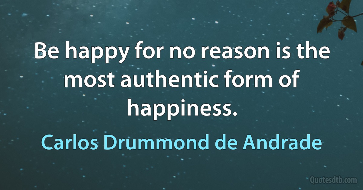 Be happy for no reason is the most authentic form of happiness. (Carlos Drummond de Andrade)