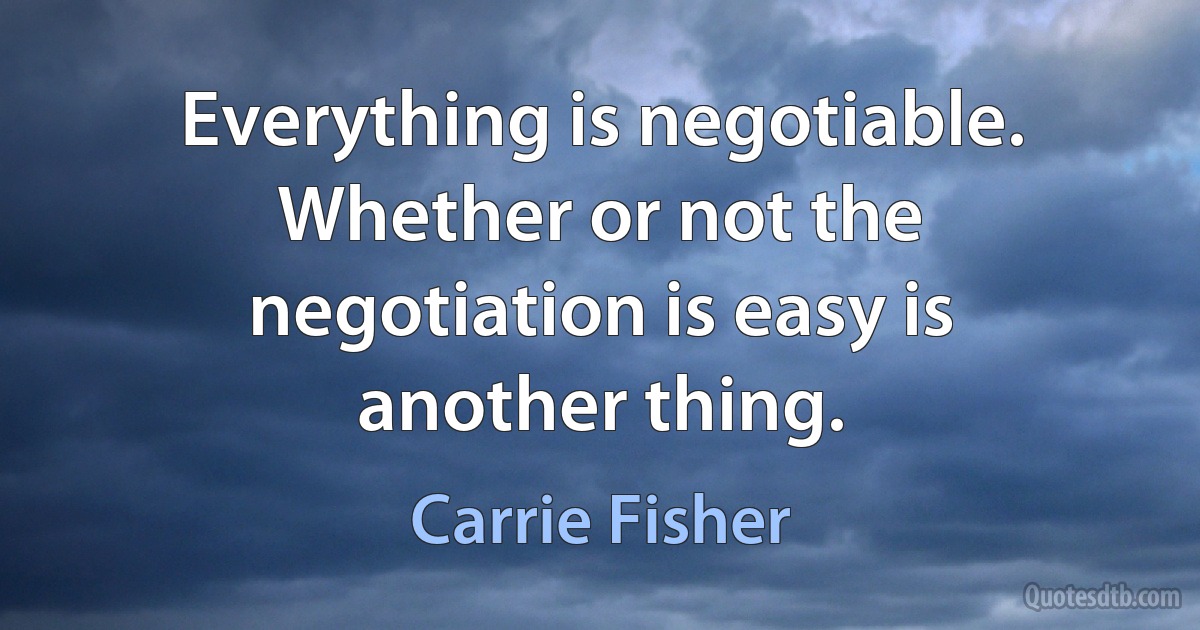 Everything is negotiable. Whether or not the negotiation is easy is another thing. (Carrie Fisher)