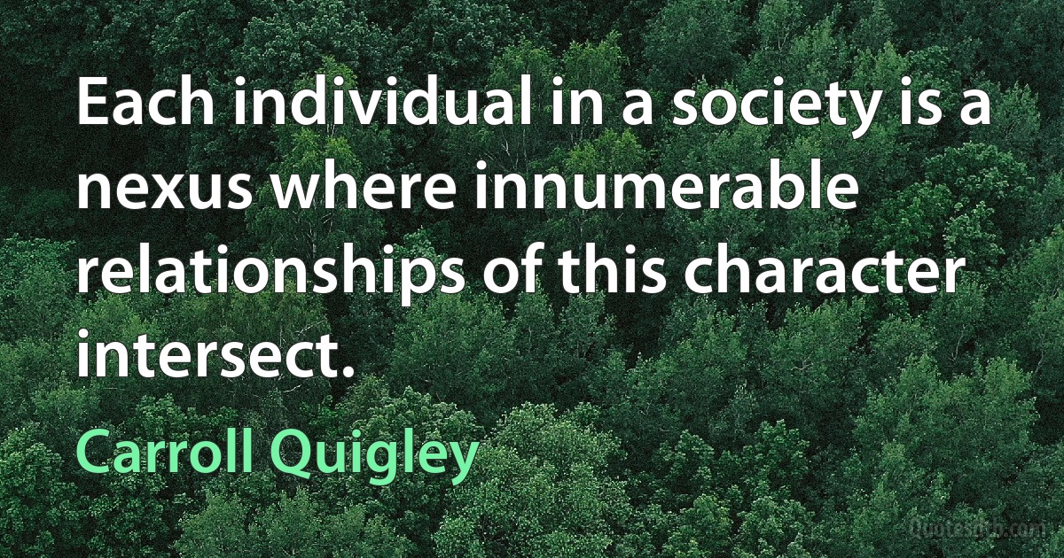 Each individual in a society is a nexus where innumerable relationships of this character intersect. (Carroll Quigley)