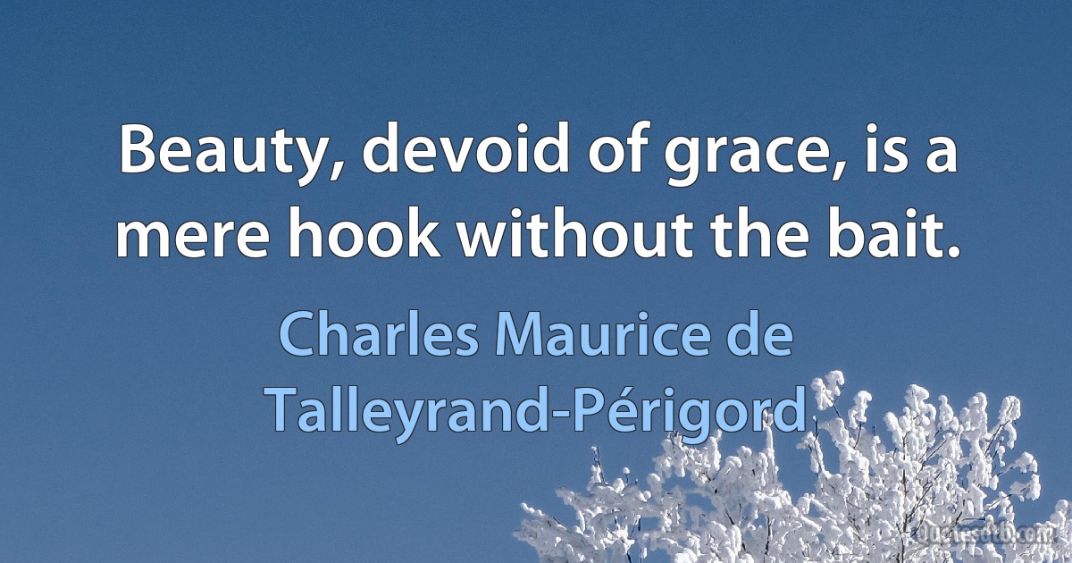 Beauty, devoid of grace, is a mere hook without the bait. (Charles Maurice de Talleyrand-Périgord)