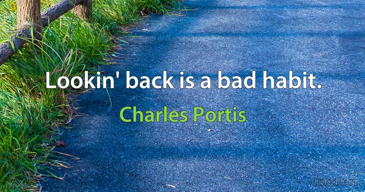 Lookin' back is a bad habit. (Charles Portis)