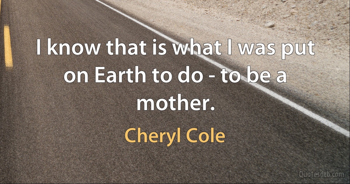 I know that is what I was put on Earth to do - to be a mother. (Cheryl Cole)