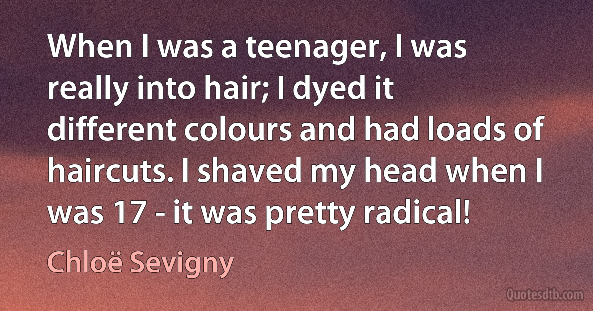 When I was a teenager, I was really into hair; I dyed it different colours and had loads of haircuts. I shaved my head when I was 17 - it was pretty radical! (Chloë Sevigny)