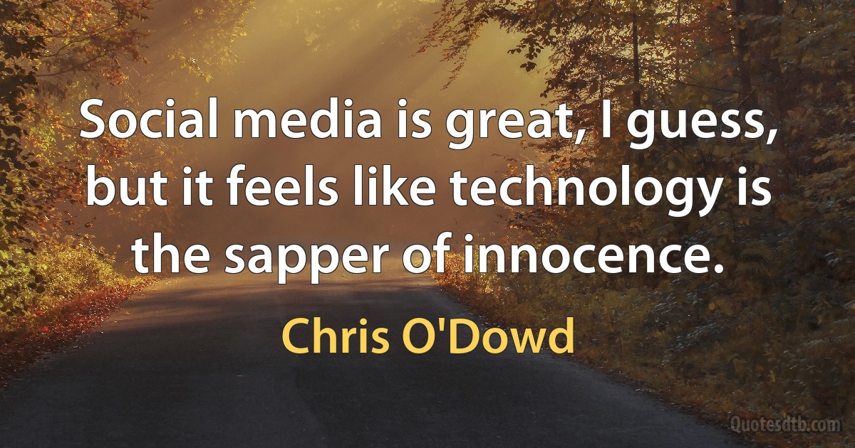 Social media is great, I guess, but it feels like technology is the sapper of innocence. (Chris O'Dowd)