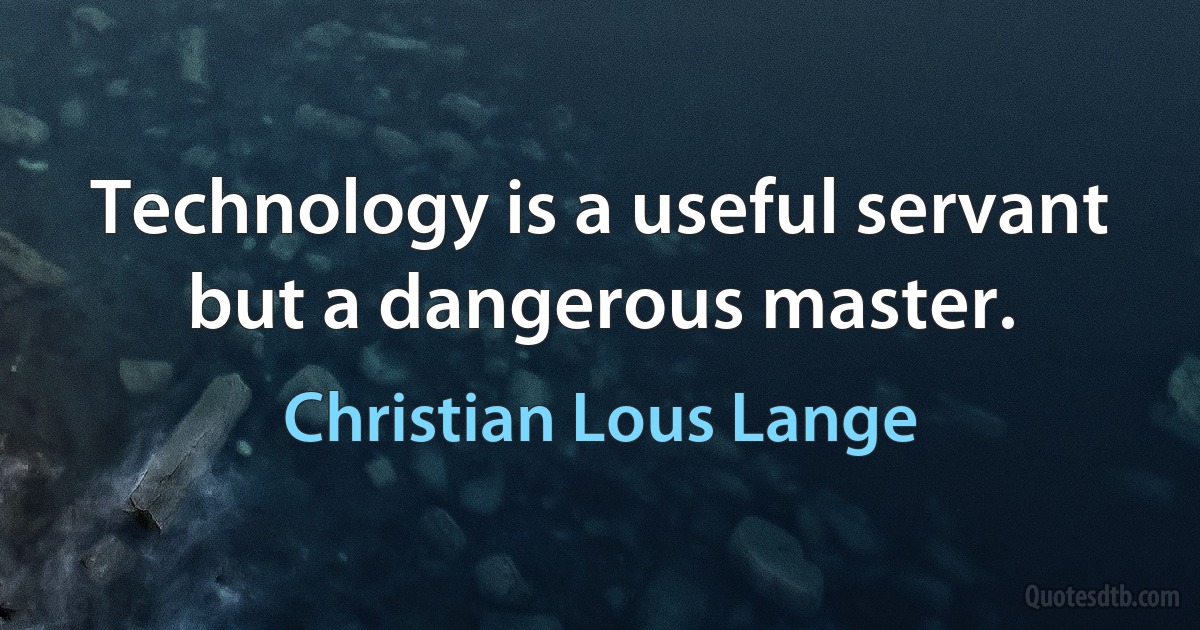 Technology is a useful servant but a dangerous master. (Christian Lous Lange)