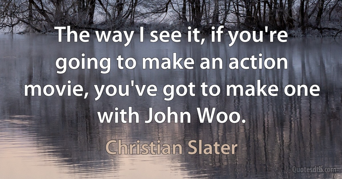 The way I see it, if you're going to make an action movie, you've got to make one with John Woo. (Christian Slater)