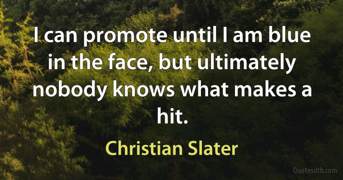 I can promote until I am blue in the face, but ultimately nobody knows what makes a hit. (Christian Slater)