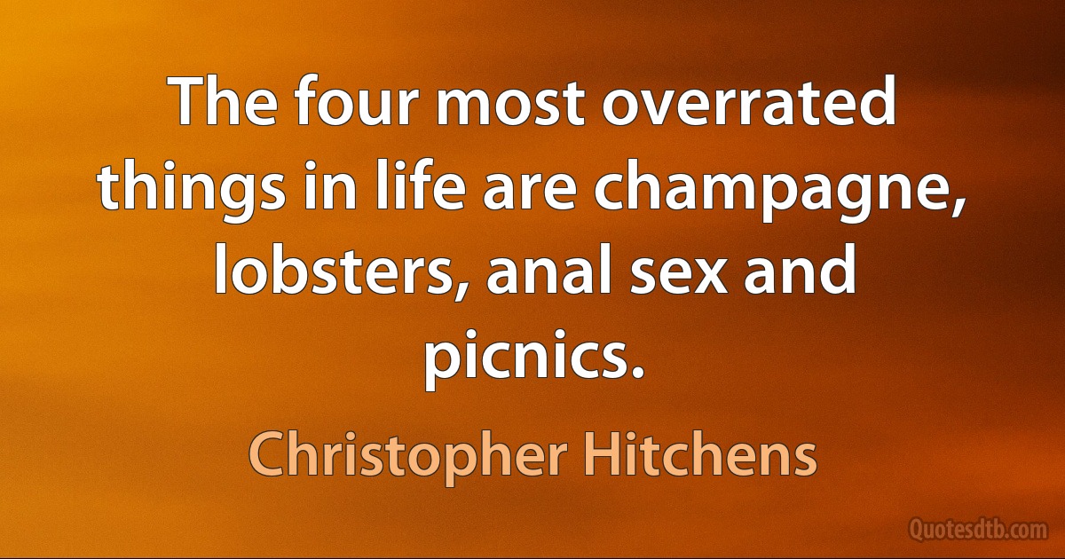 The four most overrated things in life are champagne, lobsters, anal sex and picnics. (Christopher Hitchens)