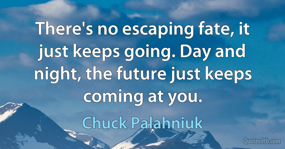 There's no escaping fate, it just keeps going. Day and night, the future just keeps coming at you. (Chuck Palahniuk)