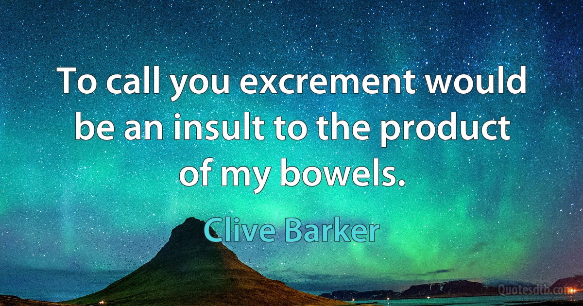 To call you excrement would be an insult to the product of my bowels. (Clive Barker)