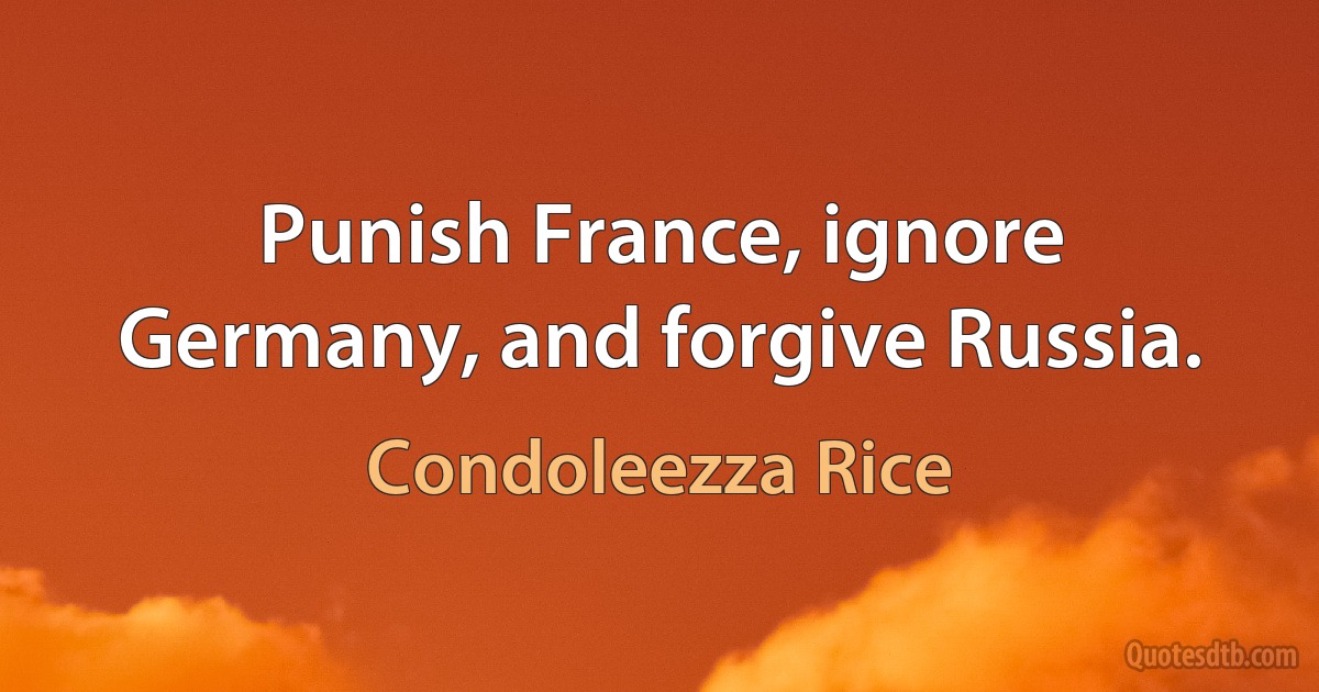 Punish France, ignore Germany, and forgive Russia. (Condoleezza Rice)