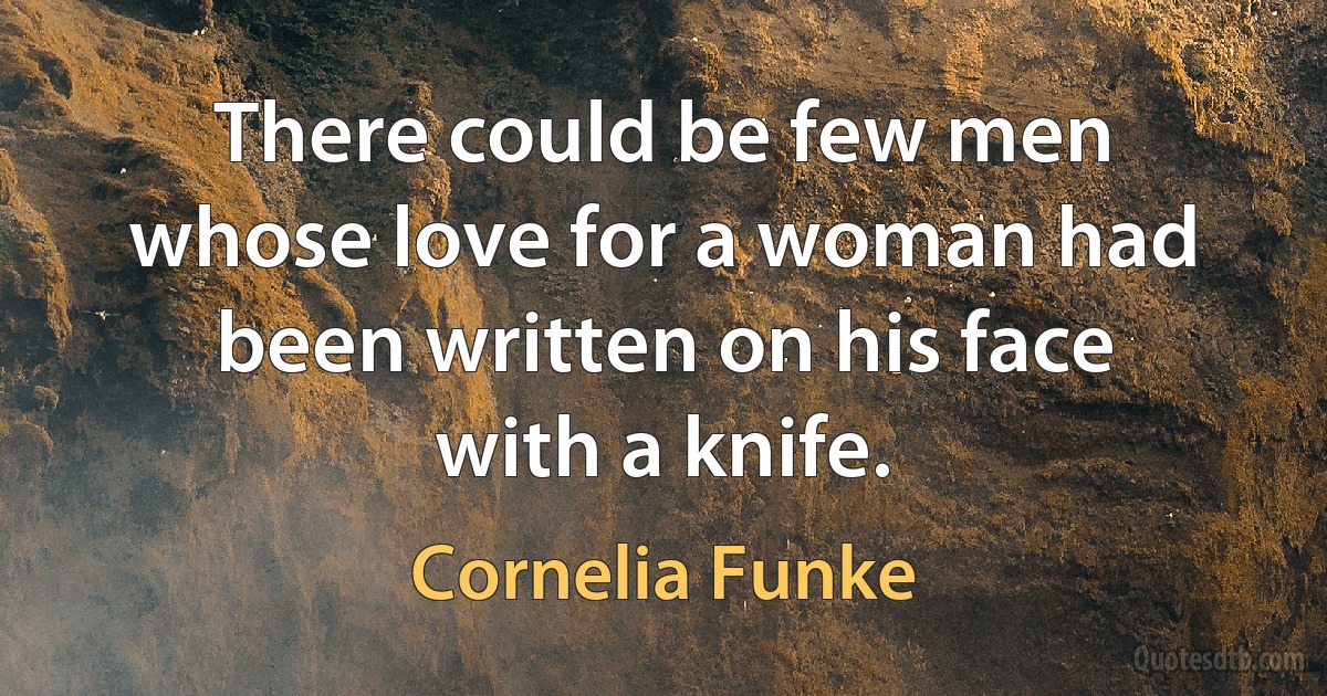 There could be few men whose love for a woman had been written on his face with a knife. (Cornelia Funke)