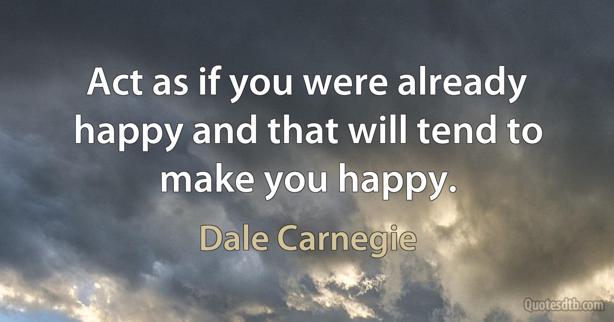 Act as if you were already happy and that will tend to make you happy. (Dale Carnegie)