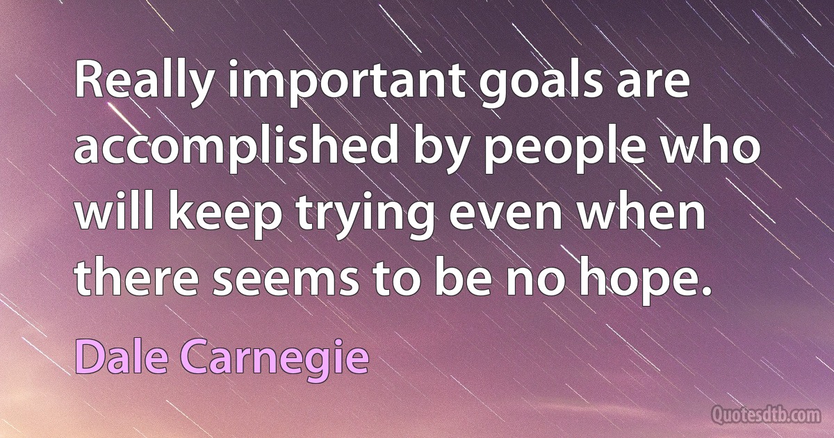 Really important goals are accomplished by people who will keep trying even when there seems to be no hope. (Dale Carnegie)