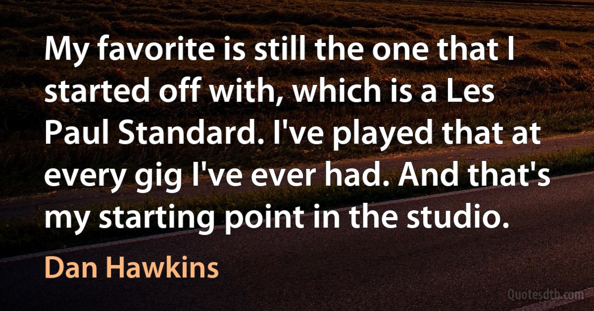 My favorite is still the one that I started off with, which is a Les Paul Standard. I've played that at every gig I've ever had. And that's my starting point in the studio. (Dan Hawkins)