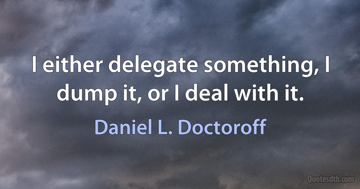 I either delegate something, I dump it, or I deal with it. (Daniel L. Doctoroff)