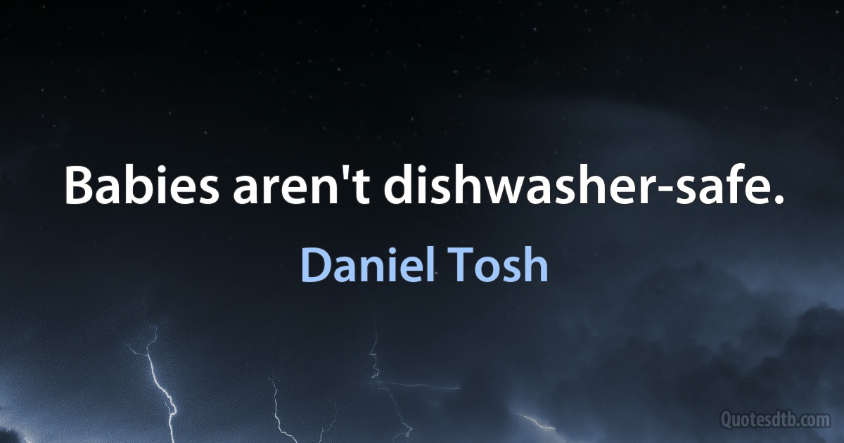 Babies aren't dishwasher-safe. (Daniel Tosh)