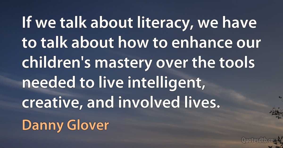 If we talk about literacy, we have to talk about how to enhance our children's mastery over the tools needed to live intelligent, creative, and involved lives. (Danny Glover)