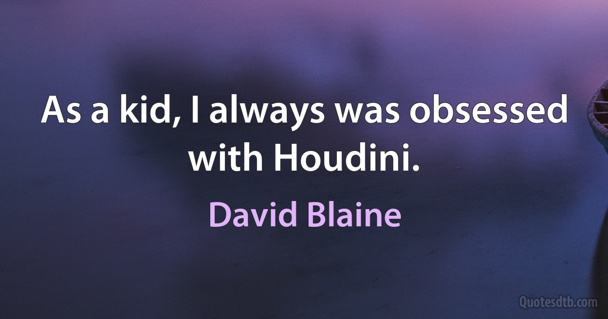 As a kid, I always was obsessed with Houdini. (David Blaine)