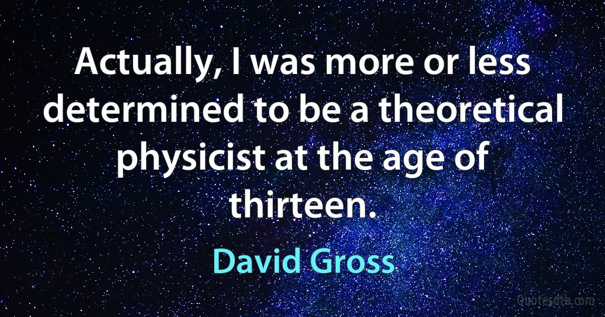 Actually, I was more or less determined to be a theoretical physicist at the age of thirteen. (David Gross)