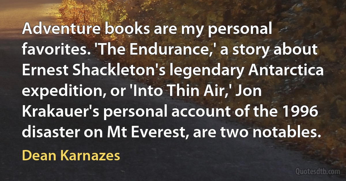 Adventure books are my personal favorites. 'The Endurance,' a story about Ernest Shackleton's legendary Antarctica expedition, or 'Into Thin Air,' Jon Krakauer's personal account of the 1996 disaster on Mt Everest, are two notables. (Dean Karnazes)