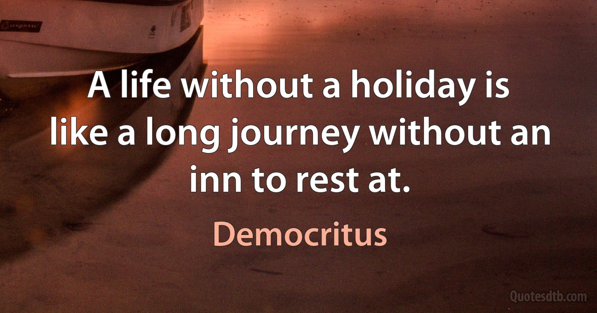 A life without a holiday is like a long journey without an inn to rest at. (Democritus)