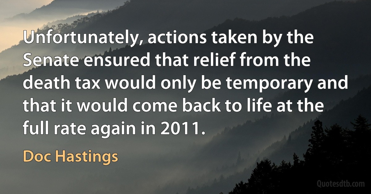 Unfortunately, actions taken by the Senate ensured that relief from the death tax would only be temporary and that it would come back to life at the full rate again in 2011. (Doc Hastings)