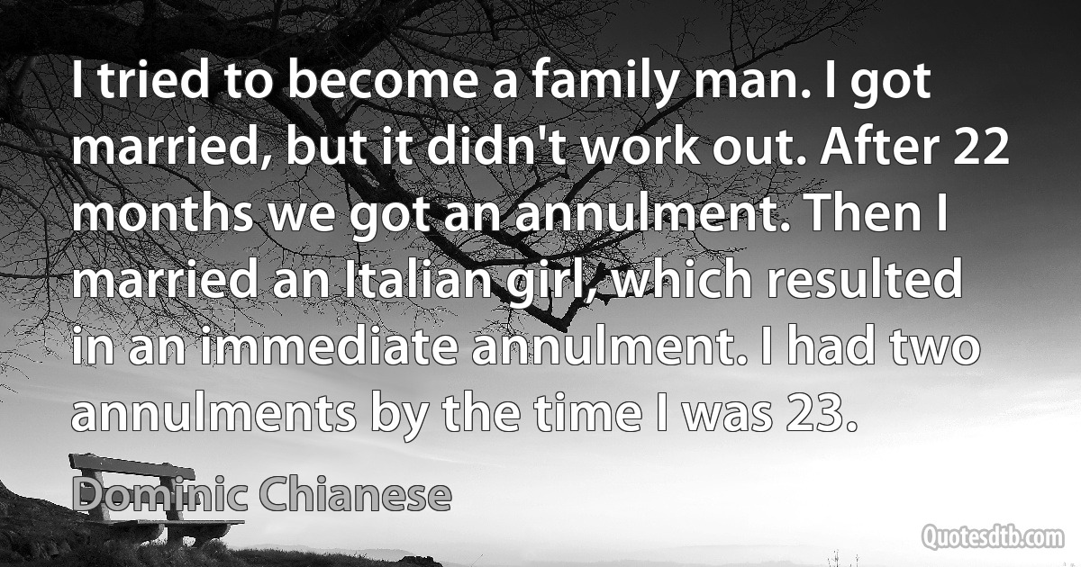 I tried to become a family man. I got married, but it didn't work out. After 22 months we got an annulment. Then I married an Italian girl, which resulted in an immediate annulment. I had two annulments by the time I was 23. (Dominic Chianese)