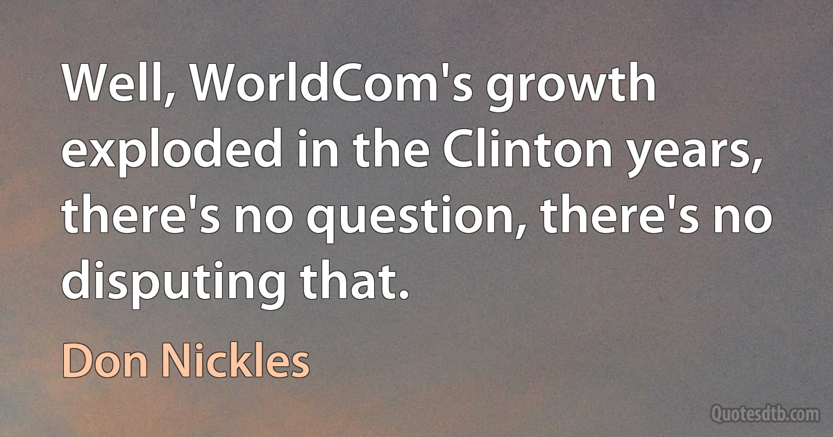 Well, WorldCom's growth exploded in the Clinton years, there's no question, there's no disputing that. (Don Nickles)