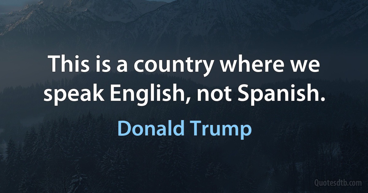 This is a country where we speak English, not Spanish. (Donald Trump)