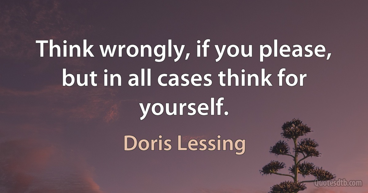 Think wrongly, if you please, but in all cases think for yourself. (Doris Lessing)