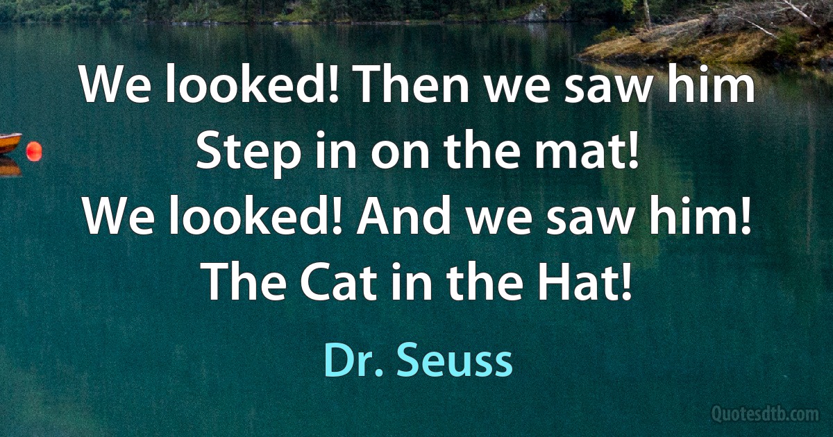 We looked! Then we saw him
Step in on the mat!
We looked! And we saw him!
The Cat in the Hat! (Dr. Seuss)