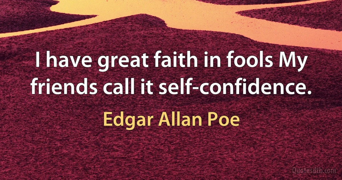 I have great faith in fools My friends call it self-confidence. (Edgar Allan Poe)