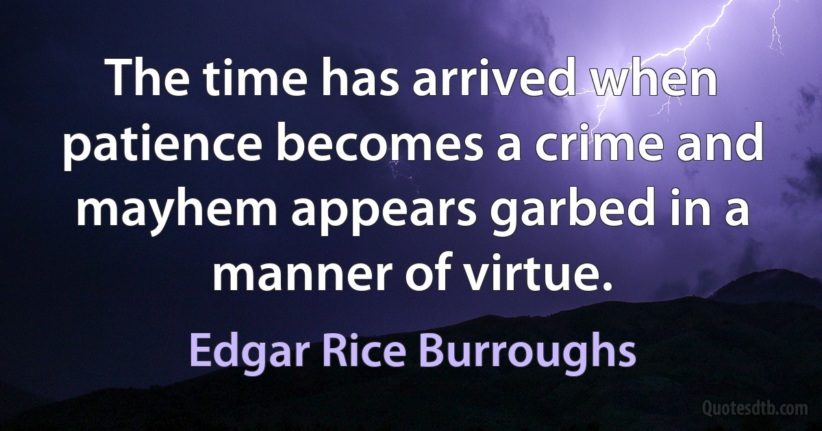 The time has arrived when patience becomes a crime and mayhem appears garbed in a manner of virtue. (Edgar Rice Burroughs)