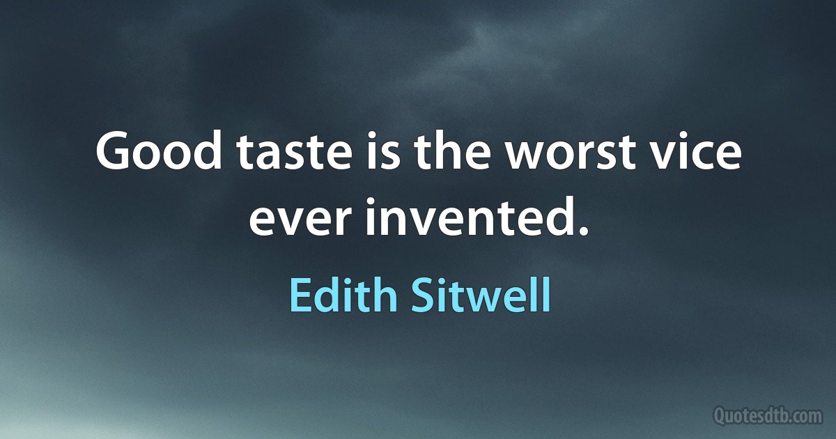 Good taste is the worst vice ever invented. (Edith Sitwell)