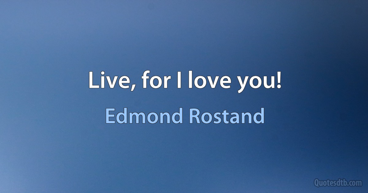 Live, for I love you! (Edmond Rostand)